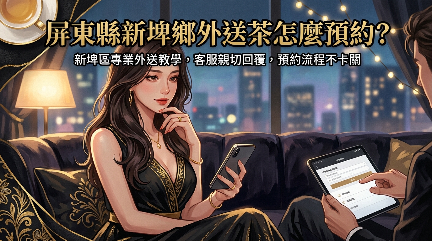 屏東縣新埤鄉外送茶怎麼預約？ 新埤區專業外送教學，客服親切回覆，預約流程不卡關。