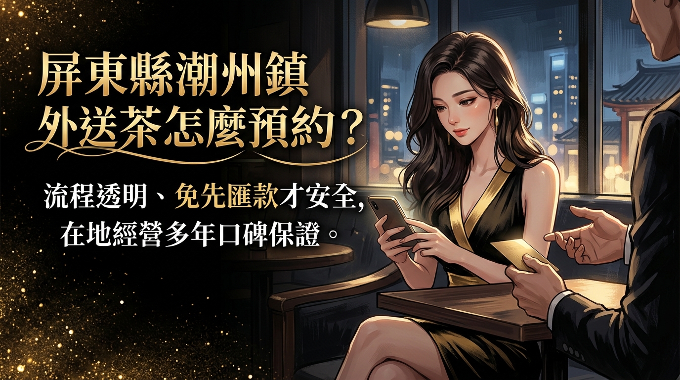 屏東縣潮州鎮外送茶怎麼預約？ 流程透明、免先匯款才安全，在地經營多年口碑保證。