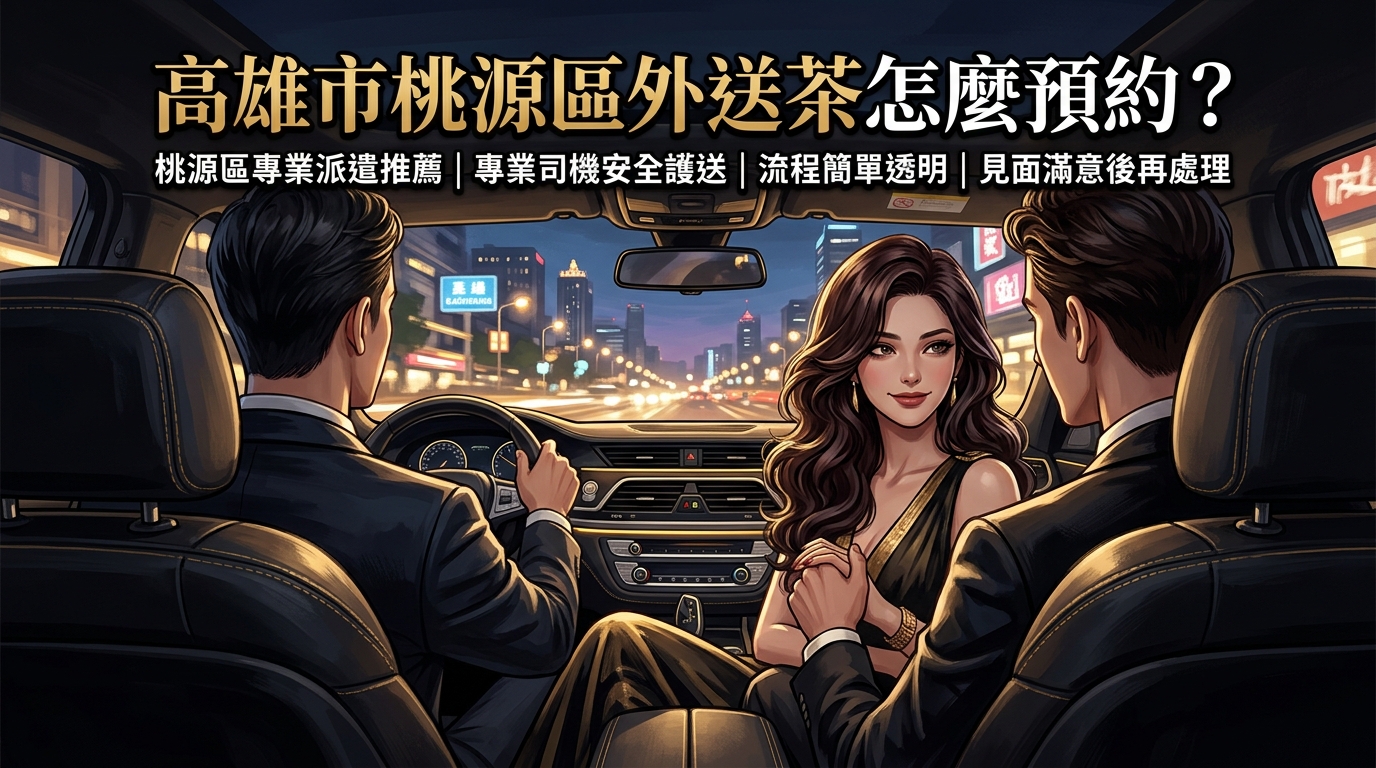 高雄市桃源區外送茶怎麼預約? 桃源區專業派遣推薦,專業司機安全護送,流程簡單透明,見面滿意後再處理。