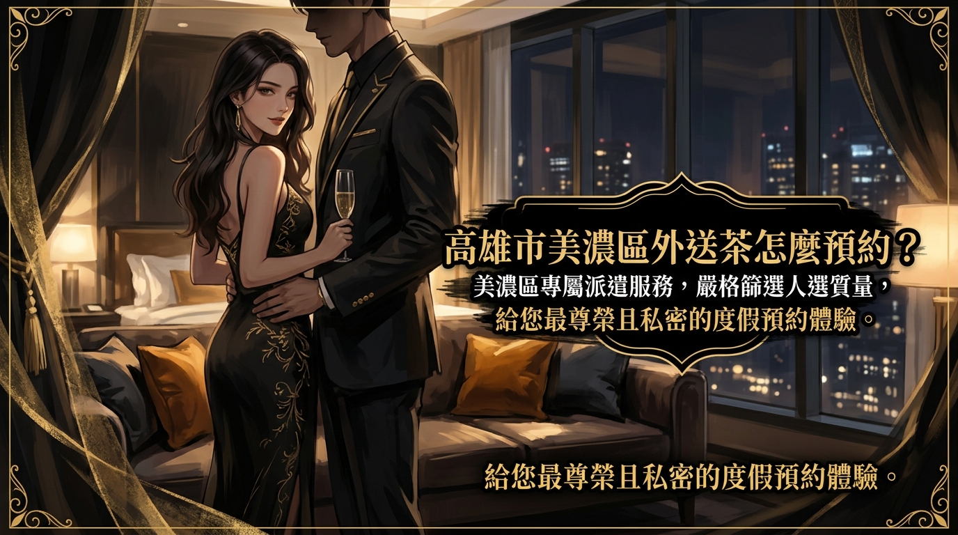 高雄市美濃區外送茶怎麼預約？ 美濃區專屬派遣服務，嚴格篩選人選質量，給您最尊榮且私密的度假預約體驗。