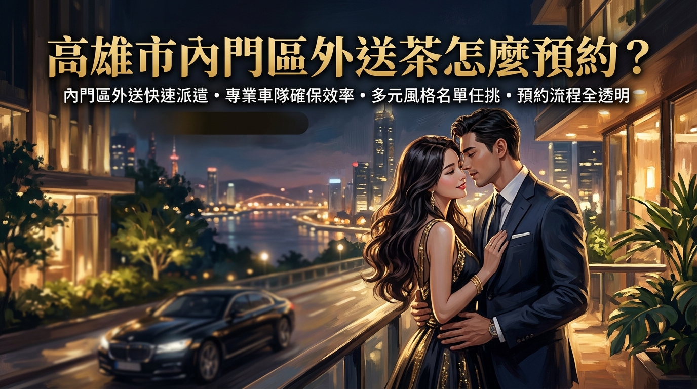高雄市內門區外送茶怎麼預約？ 內門區外送快速派遣，專業車隊確保效率，多元風格名單任挑，預約流程全透明。