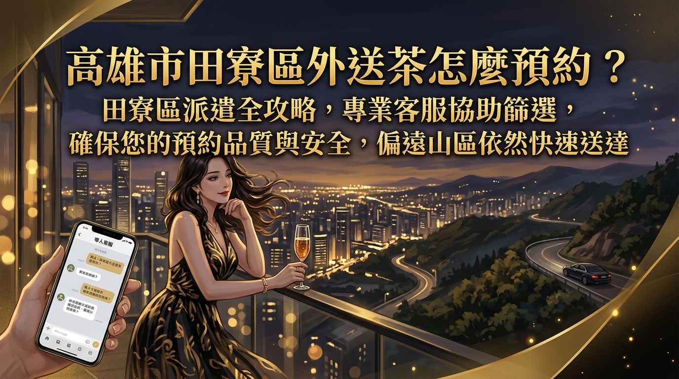 高雄市田寮區外送茶怎麼預約? 田寮區派遣全攻略,專業客服協助篩選,確保您的預約品質與安全,偏遠山區依然快速送達。