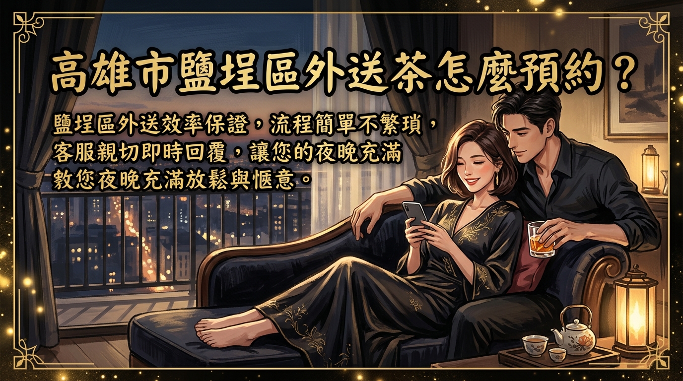 高雄市鹽埕區外送茶怎麼預約? 鹽埕區外送效率保證,流程簡單不繁瑣,客服親切即時回覆,讓您的夜晚充滿放鬆與愜意。