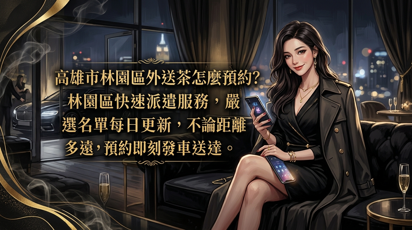 高雄市林園區外送茶怎麼預約？ 林園區快速派遣服務，嚴選名單每日更新，不論距離多遠，預約即刻發車送達。