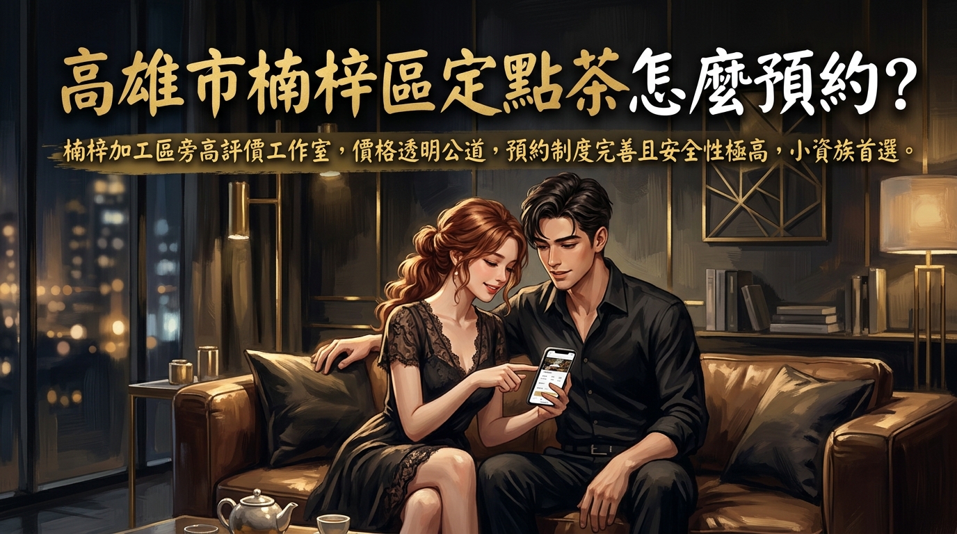 高雄市楠梓區定點茶怎麼預約？ 楠梓加工區旁高評價工作室，價格透明公道，預約制度完善且安全性極高，小資族首選。