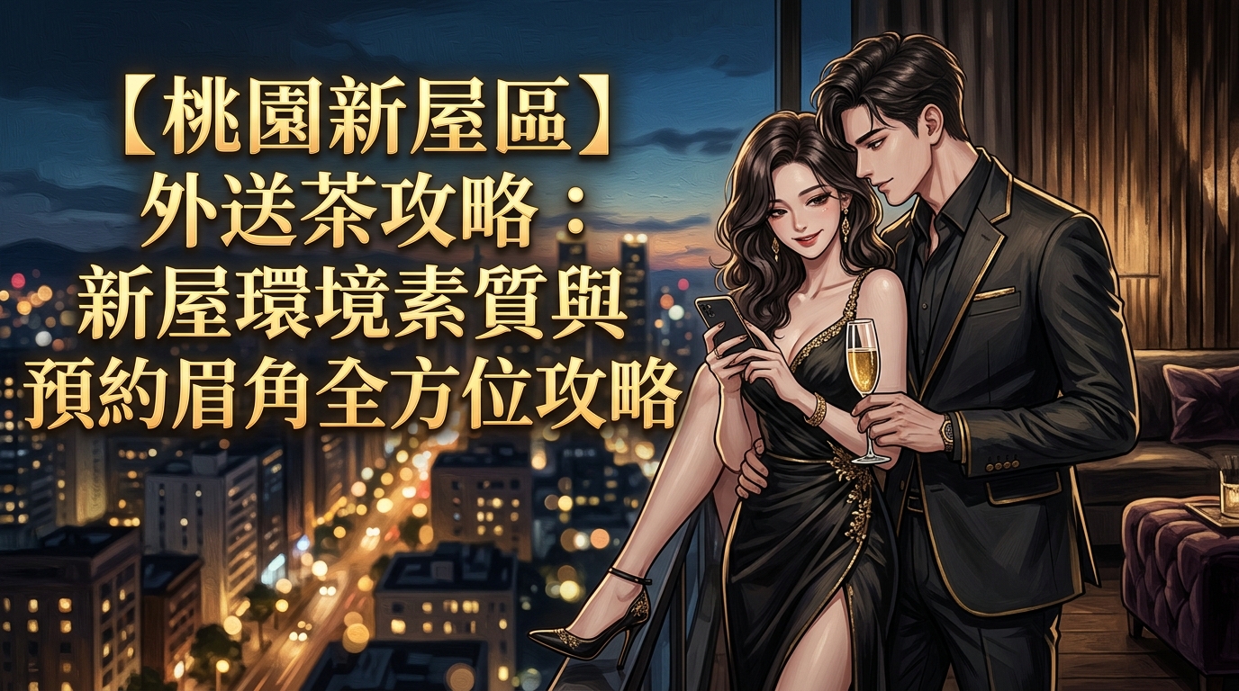 【桃園新屋區】外送茶攻略：新屋環境素質與預約眉角全方位攻略