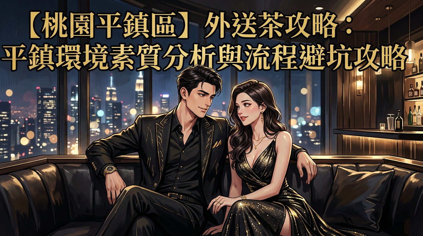 【桃園平鎮區】外送茶攻略：平鎮環境素質分析與流程避坑攻略