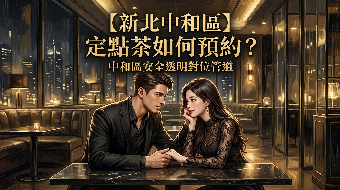 【新北中和區】定點茶如何預約?中和區安全透明對位管道