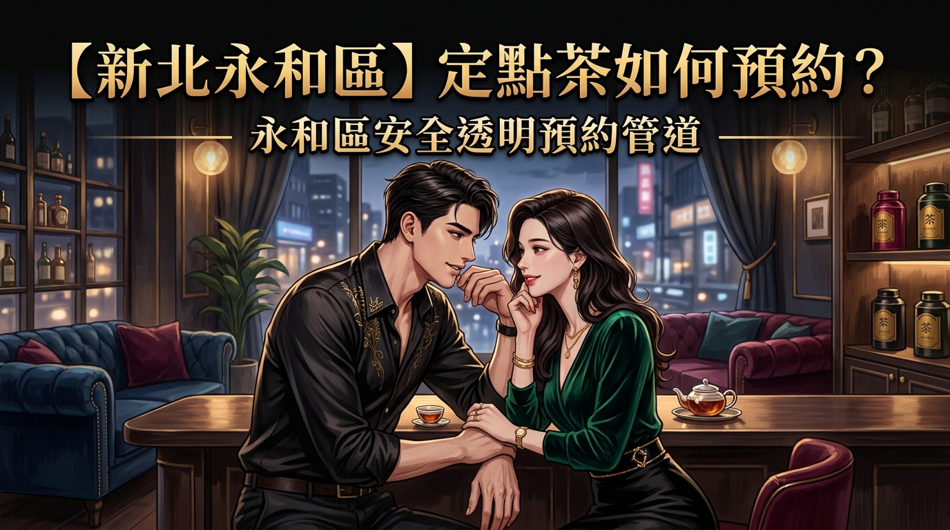 【新北永和區】定點茶如何預約？永和區安全透明預約管道