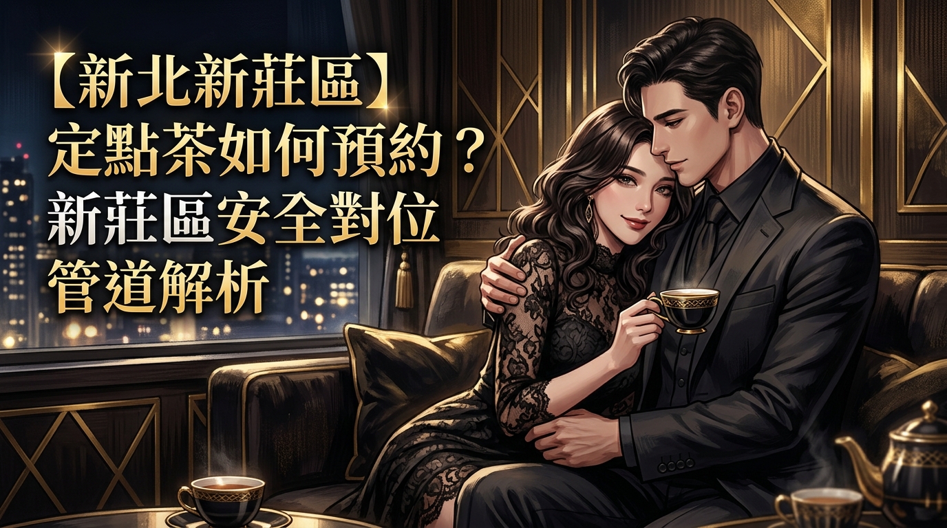【新北新莊區】定點茶如何預約？新莊區安全對位管道解析