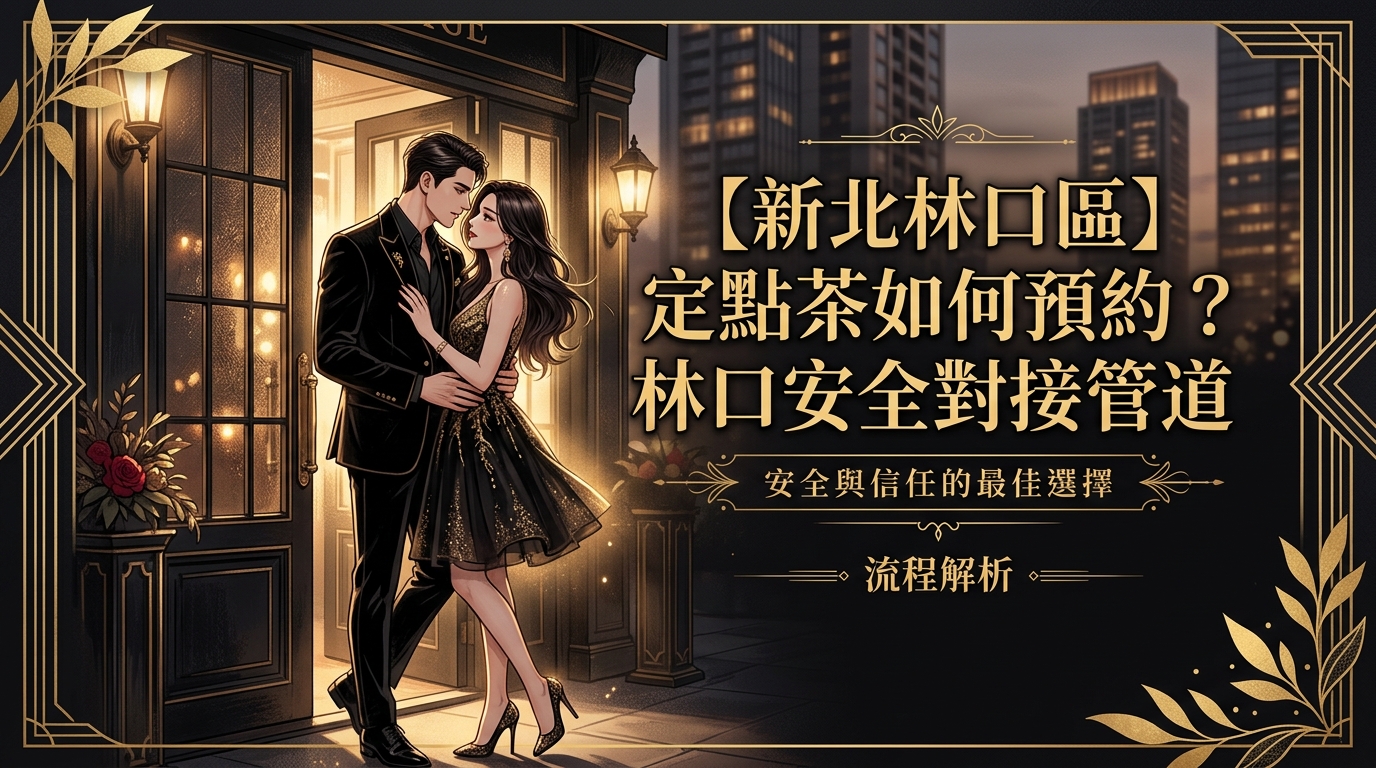 【新北林口區】定點茶如何預約?林口安全對接管道與流程解析