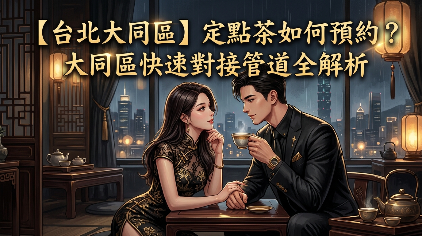 【台北大同區】定點茶如何預約?大同區快速對接管道全解析