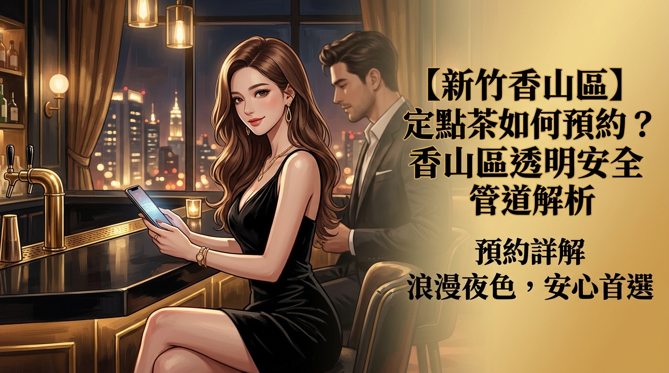 【新竹香山區】定點茶如何預約?香山區透明安全管道解析