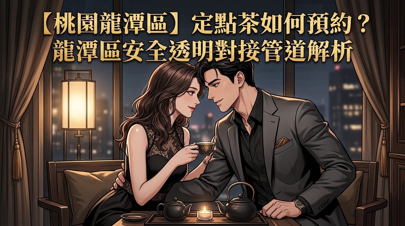 【桃園龍潭區】定點茶如何預約？龍潭區安全透明對接管道解析