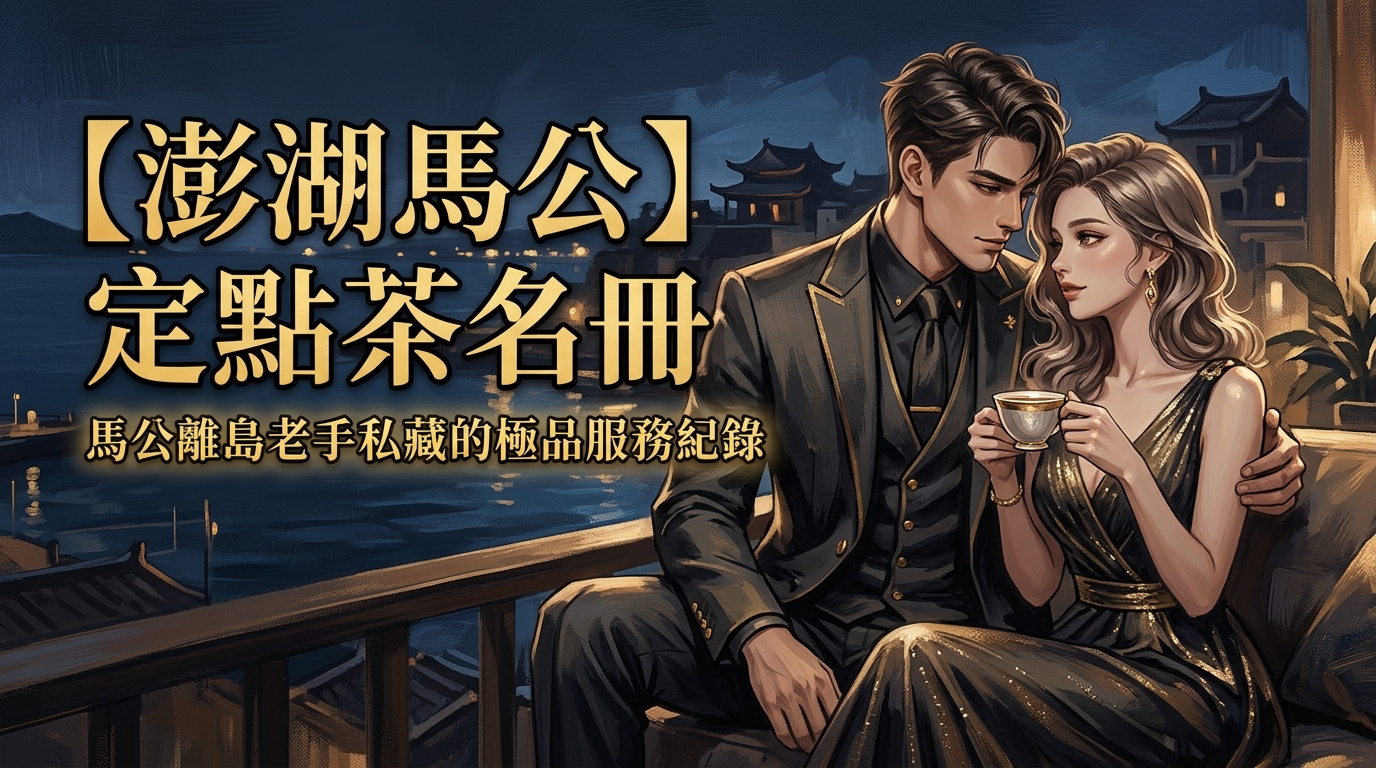 【澎湖馬公】定點茶名冊：馬公離島老手私藏的極品服務紀錄