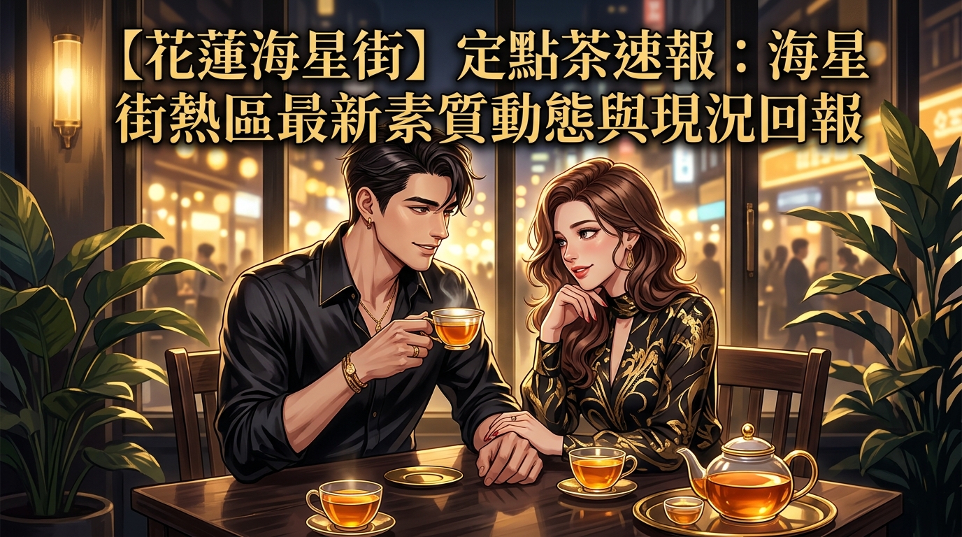 【花蓮海星街】定點茶速報：海星街熱區最新素質動態與現況回報